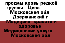 продам кровь редкой группы › Цена ­ 4 000 - Московская обл., Дзержинский г. Медицина, красота и здоровье » Медицинские услуги   . Московская обл.